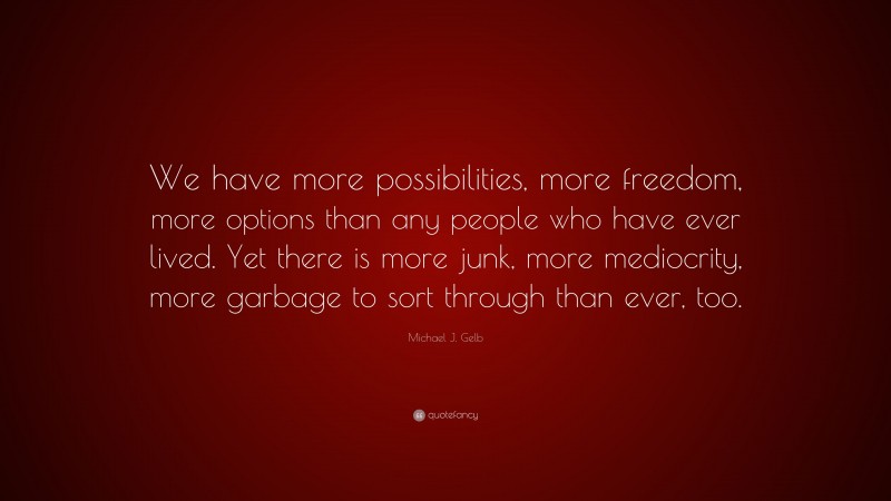 Michael J. Gelb Quote: “We have more possibilities, more freedom, more options than any people who have ever lived. Yet there is more junk, more mediocrity, more garbage to sort through than ever, too.”