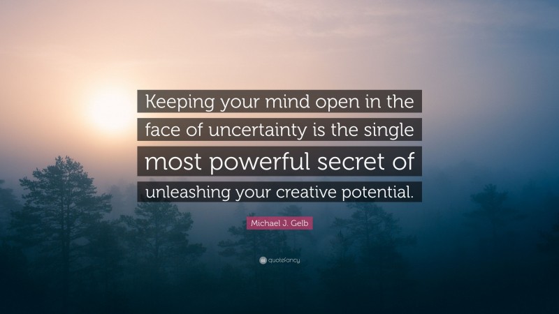 Michael J. Gelb Quote: “Keeping your mind open in the face of uncertainty is the single most powerful secret of unleashing your creative potential.”