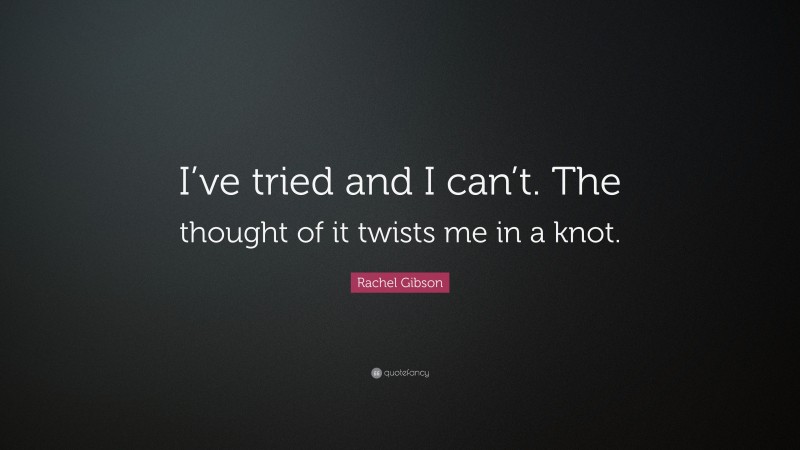 Rachel Gibson Quote: “I’ve tried and I can’t. The thought of it twists me in a knot.”