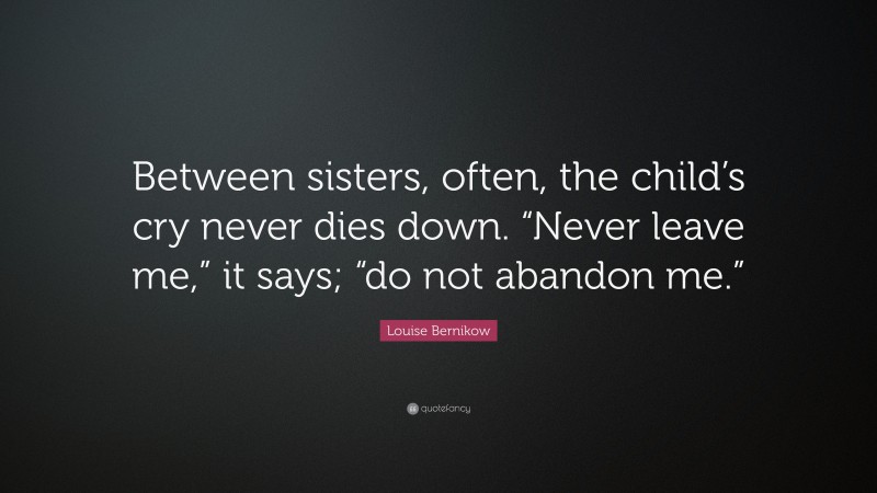 Louise Bernikow Quote: “Between sisters, often, the child’s cry never dies down. “Never leave me,” it says; “do not abandon me.””