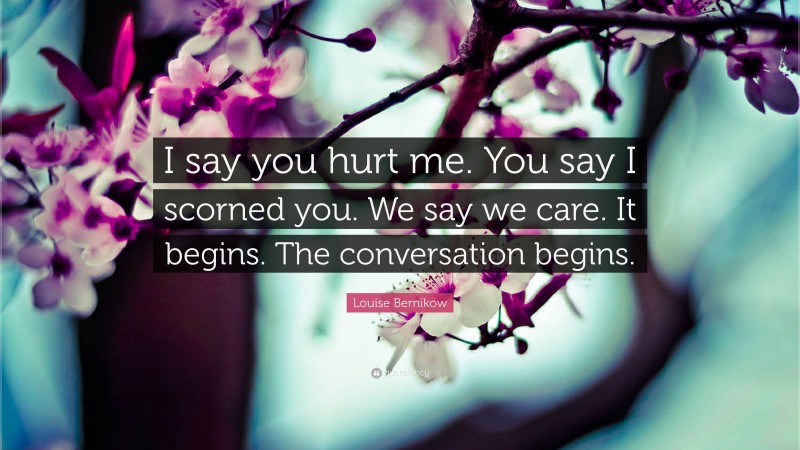 Louise Bernikow Quote: “I say you hurt me. You say I scorned you. We say we care. It begins. The conversation begins.”