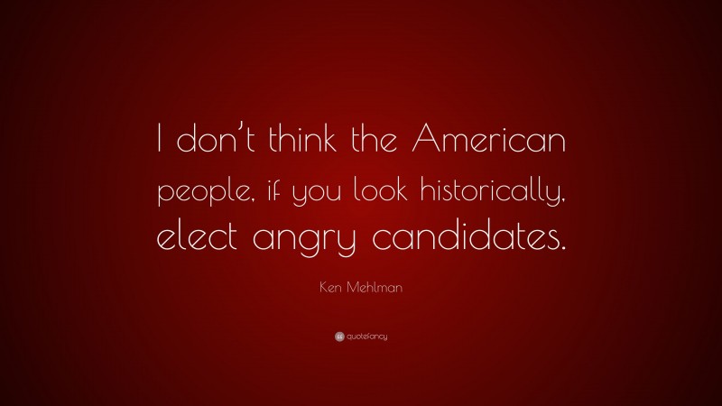 Ken Mehlman Quote: “I don’t think the American people, if you look historically, elect angry candidates.”