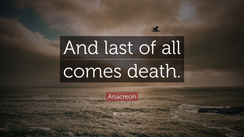 Anacreon Quote: “And last of all comes death.”