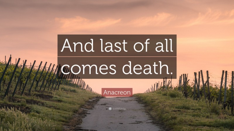 Anacreon Quote: “And last of all comes death.”
