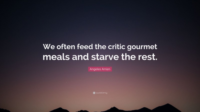 Angeles Arrien Quote: “We often feed the critic gourmet meals and starve the rest.”