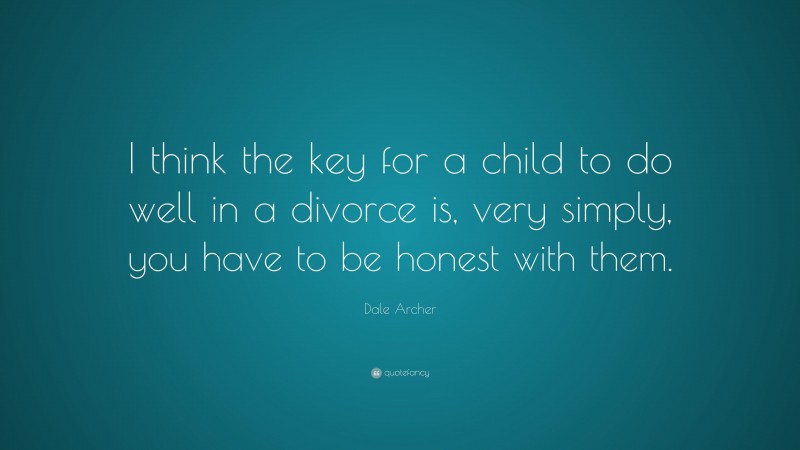 Dale Archer Quote: “I think the key for a child to do well in a divorce is, very simply, you have to be honest with them.”