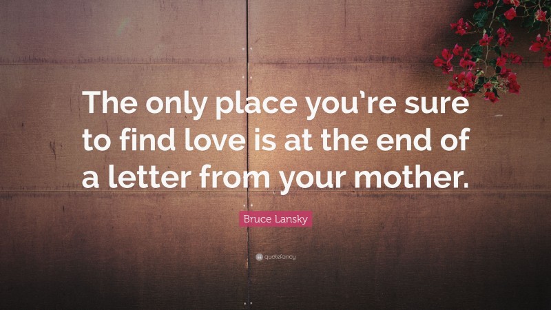 Bruce Lansky Quote: “The only place you’re sure to find love is at the end of a letter from your mother.”