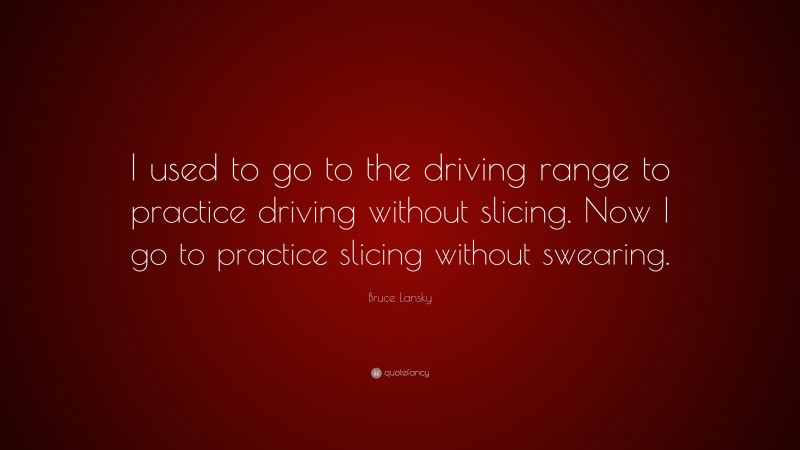 Bruce Lansky Quote: “I used to go to the driving range to practice driving without slicing. Now I go to practice slicing without swearing.”