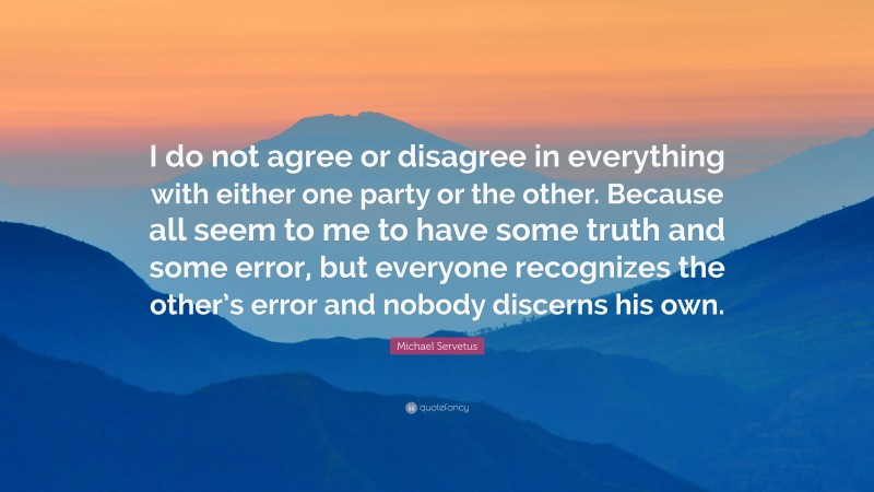 Michael Servetus Quote: “I do not agree or disagree in everything with either one party or the other. Because all seem to me to have some truth and some error, but everyone recognizes the other’s error and nobody discerns his own.”