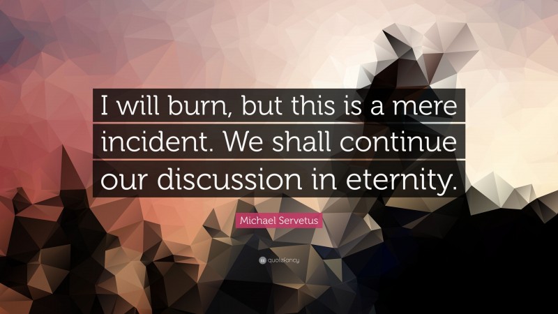 Michael Servetus Quote: “I will burn, but this is a mere incident. We shall continue our discussion in eternity.”