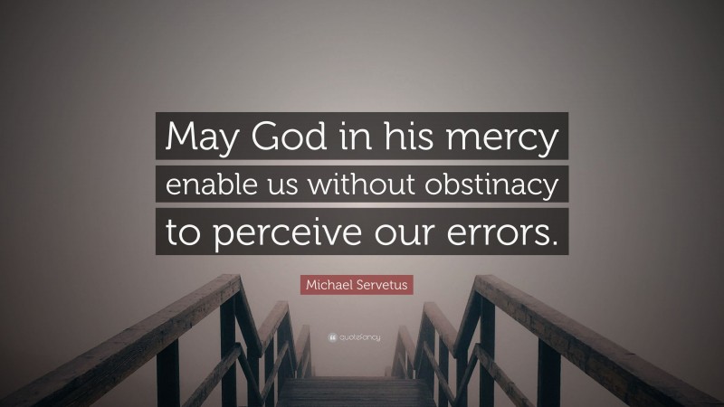Michael Servetus Quote: “May God in his mercy enable us without obstinacy to perceive our errors.”