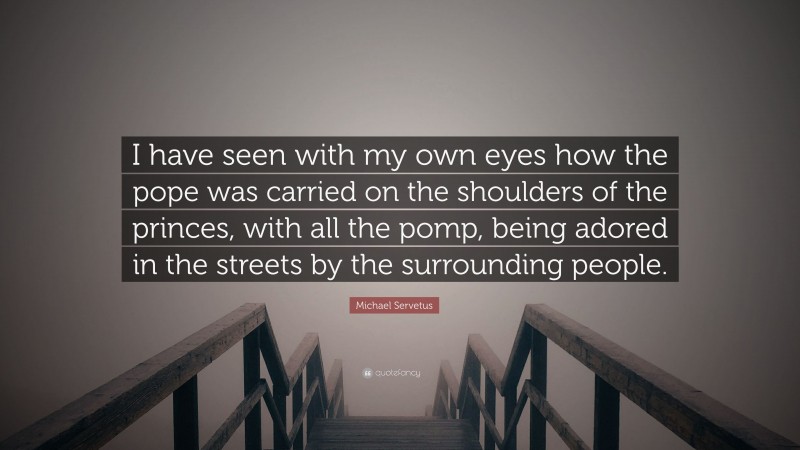 Michael Servetus Quote: “I have seen with my own eyes how the pope was carried on the shoulders of the princes, with all the pomp, being adored in the streets by the surrounding people.”
