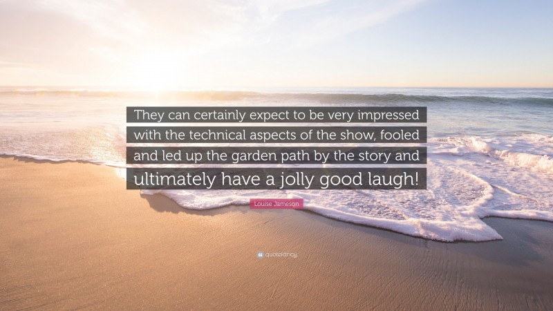 Louise Jameson Quote: “They can certainly expect to be very impressed with the technical aspects of the show, fooled and led up the garden path by the story and ultimately have a jolly good laugh!”