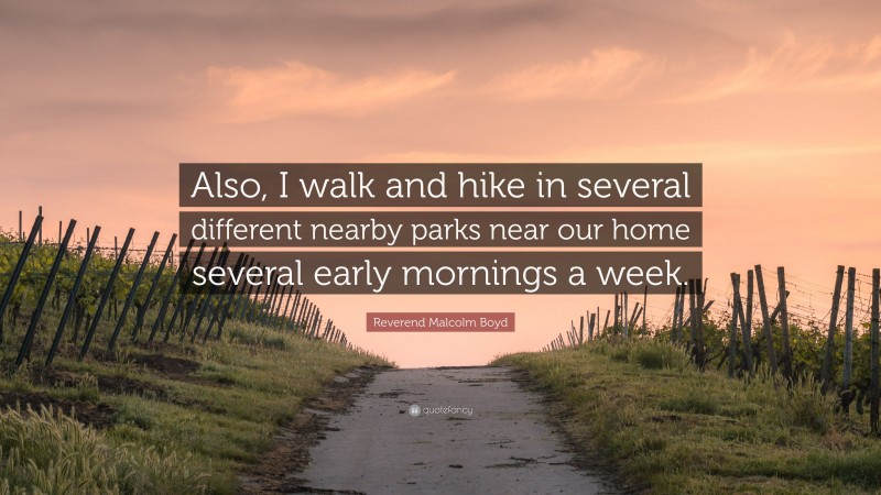 Reverend Malcolm Boyd Quote: “Also, I walk and hike in several different nearby parks near our home several early mornings a week.”