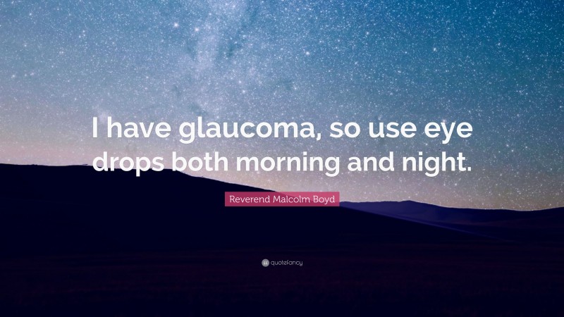 Reverend Malcolm Boyd Quote: “I have glaucoma, so use eye drops both morning and night.”