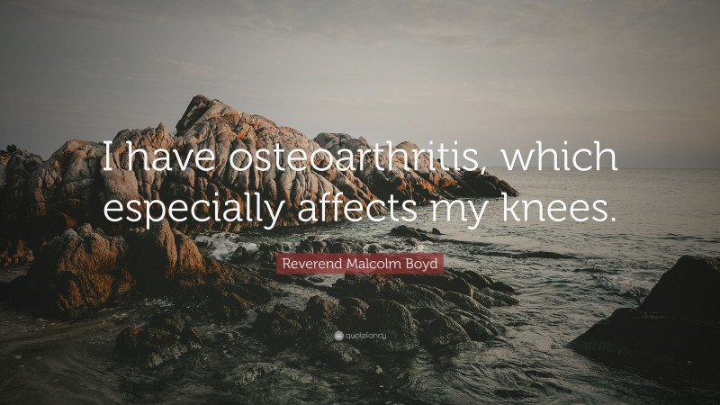 Reverend Malcolm Boyd Quote: “I have osteoarthritis, which especially affects my knees.”