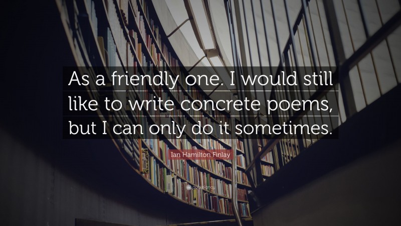Ian Hamilton Finlay Quote: “As a friendly one. I would still like to write concrete poems, but I can only do it sometimes.”