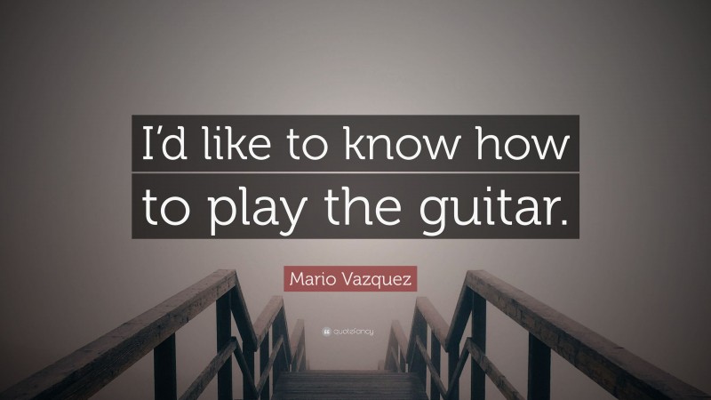 Mario Vazquez Quote: “I’d like to know how to play the guitar.”