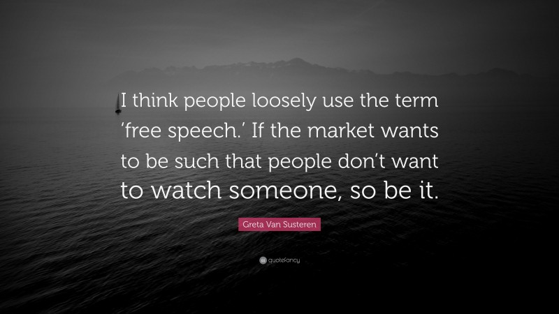 Greta Van Susteren Quote: “I think people loosely use the term ‘free speech.’ If the market wants to be such that people don’t want to watch someone, so be it.”