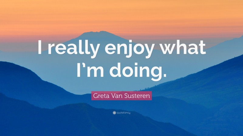 Greta Van Susteren Quote: “I really enjoy what I’m doing.”