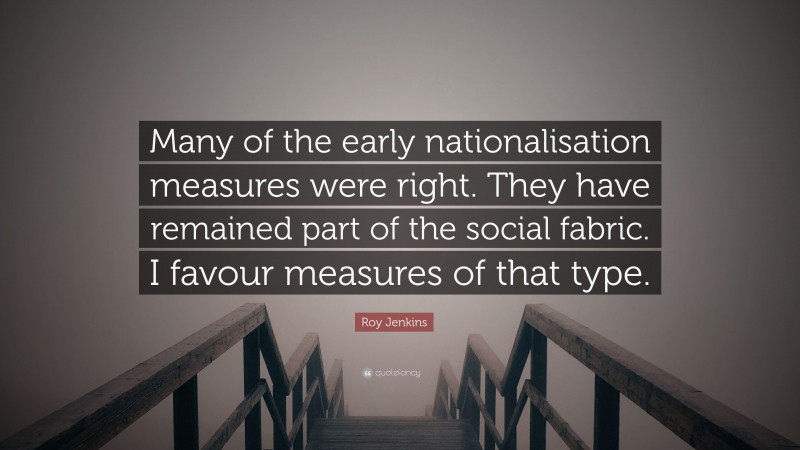 Roy Jenkins Quote: “Many of the early nationalisation measures were right. They have remained part of the social fabric. I favour measures of that type.”