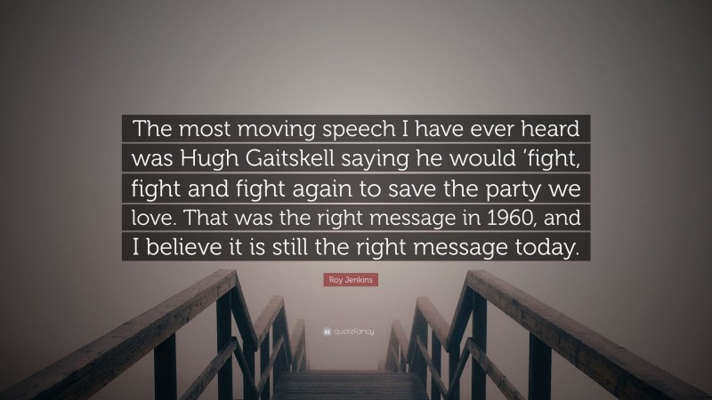 Roy Jenkins Quote: “The most moving speech I have ever heard was Hugh Gaitskell saying he would ’fight, fight and fight again to save the party we love. That was the right message in 1960, and I believe it is still the right message today.”