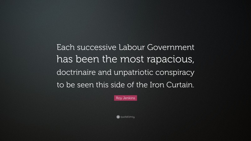 Roy Jenkins Quote: “Each successive Labour Government has been the most rapacious, doctrinaire and unpatriotic conspiracy to be seen this side of the Iron Curtain.”