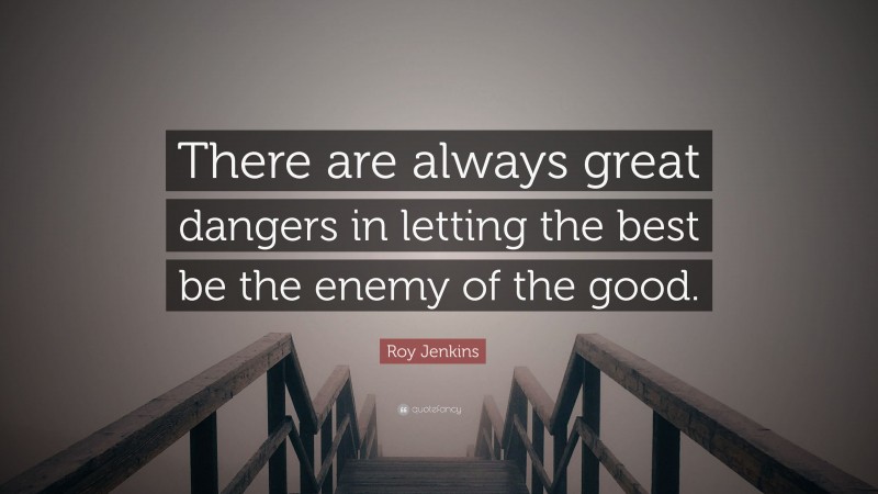 Roy Jenkins Quote: “There are always great dangers in letting the best be the enemy of the good.”