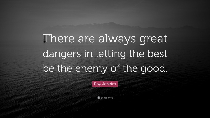 Roy Jenkins Quote: “There are always great dangers in letting the best be the enemy of the good.”