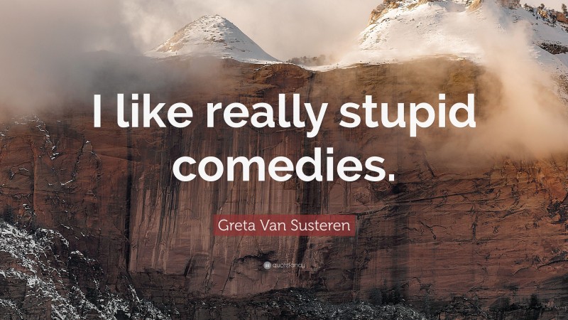 Greta Van Susteren Quote: “I like really stupid comedies.”