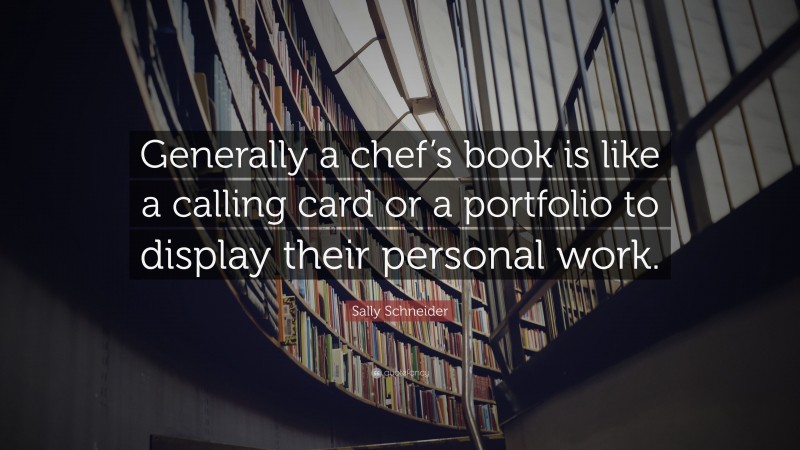 Sally Schneider Quote: “Generally a chef’s book is like a calling card or a portfolio to display their personal work.”