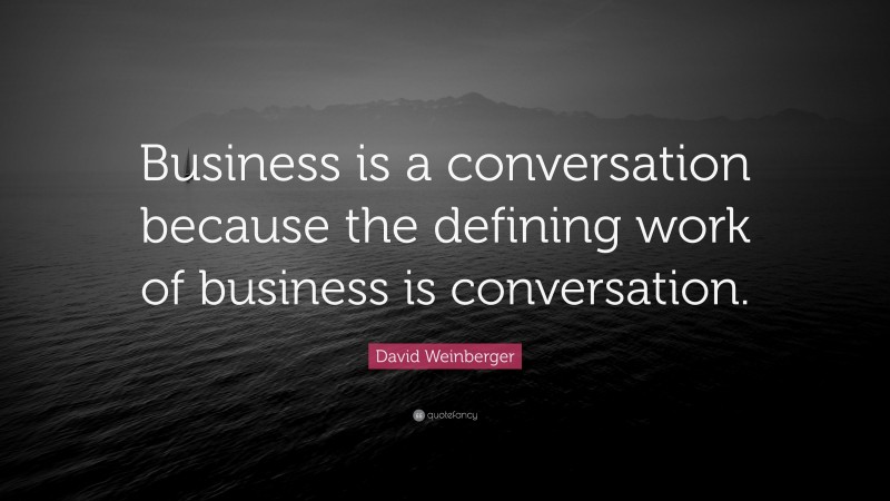 David Weinberger Quote: “Business is a conversation because the defining work of business is conversation.”