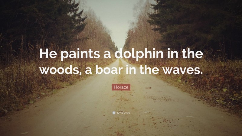 Horace Quote: “He paints a dolphin in the woods, a boar in the waves.”