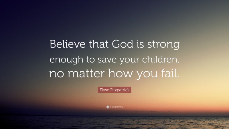 Elyse Fitzpatrick Quote: “Believe that God is strong enough to save your children, no matter how you fail.”