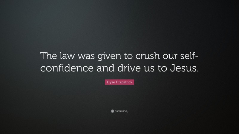 Elyse Fitzpatrick Quote: “The law was given to crush our self-confidence and drive us to Jesus.”