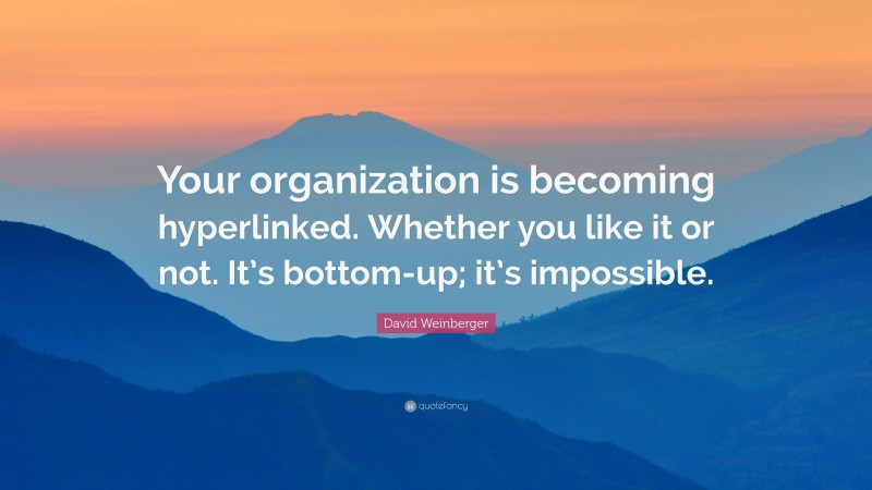 David Weinberger Quote: “Your organization is becoming hyperlinked. Whether you like it or not. It’s bottom-up; it’s impossible.”