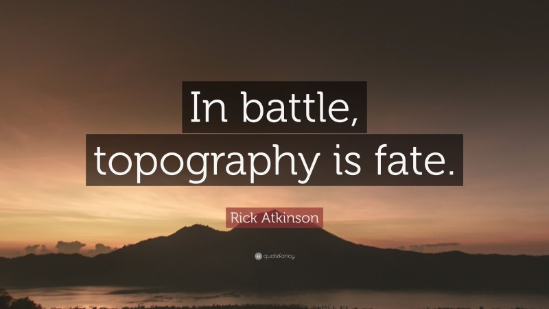 Rick Atkinson Quote: “In battle, topography is fate.”