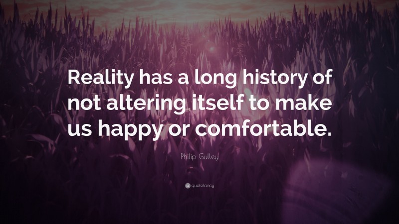 Philip Gulley Quote: “Reality has a long history of not altering itself to make us happy or comfortable.”