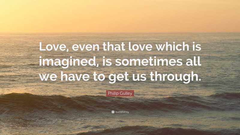 Philip Gulley Quote: “Love, even that love which is imagined, is sometimes all we have to get us through.”