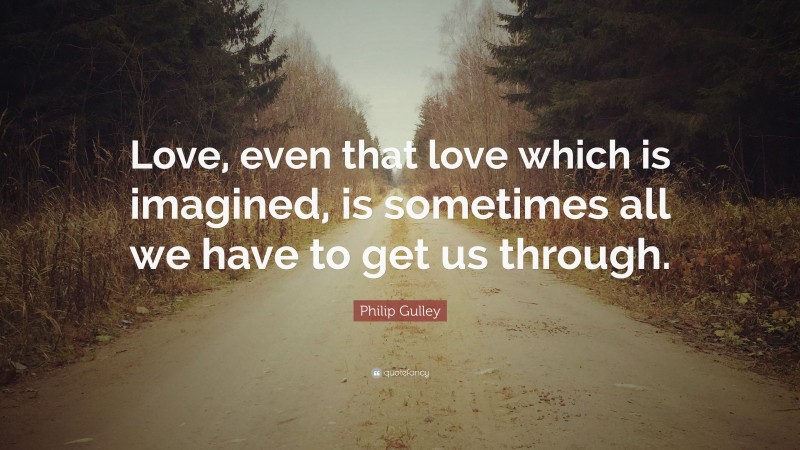Philip Gulley Quote: “Love, even that love which is imagined, is sometimes all we have to get us through.”