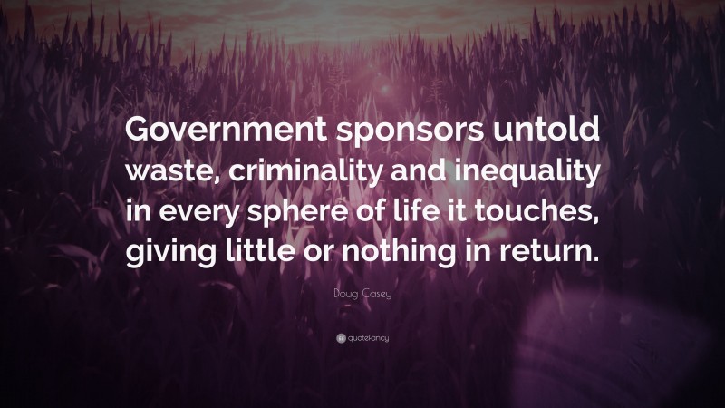 Doug Casey Quote: “Government sponsors untold waste, criminality and inequality in every sphere of life it touches, giving little or nothing in return.”