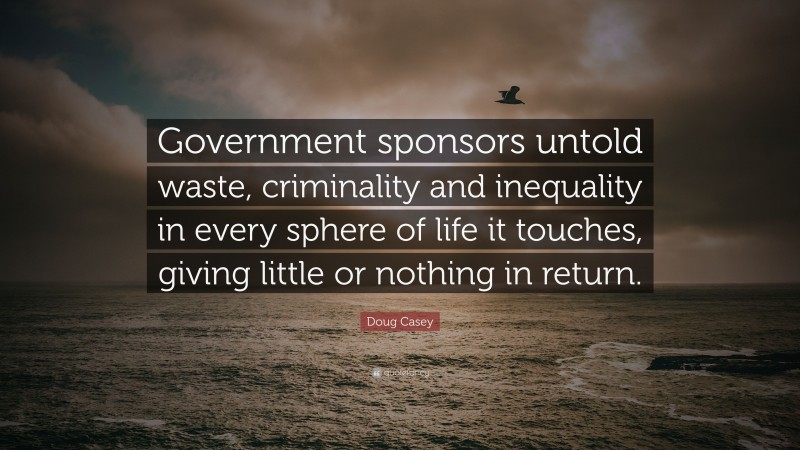 Doug Casey Quote: “Government sponsors untold waste, criminality and inequality in every sphere of life it touches, giving little or nothing in return.”