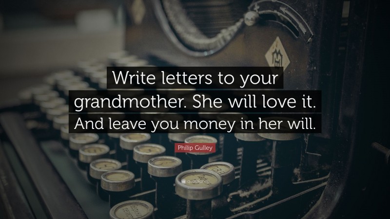 Philip Gulley Quote: “Write letters to your grandmother. She will love it. And leave you money in her will.”