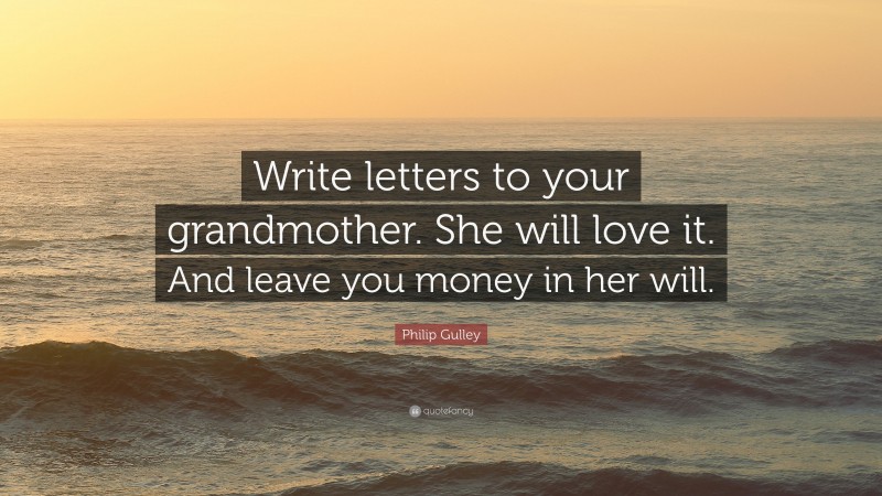 Philip Gulley Quote: “Write letters to your grandmother. She will love it. And leave you money in her will.”