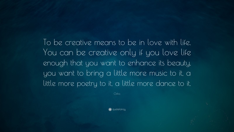 Osho Quote: “To be creative means to be in love with life. You can be creative only if you love life enough that you want to enhance its beauty, you want to bring a little more music to it, a little more poetry to it, a little more dance to it.”