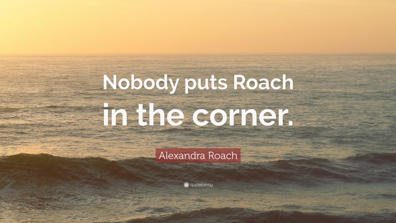 Alexandra Roach Quote: “Nobody puts Roach in the corner.”