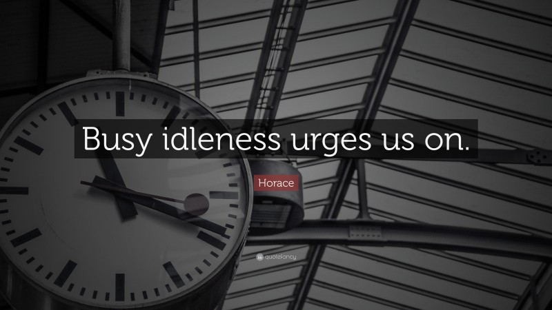 Horace Quote: “Busy idleness urges us on.”