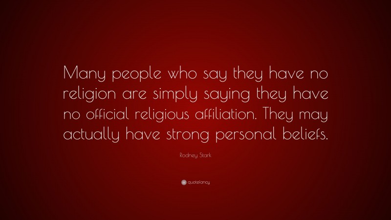 Rodney Stark Quote: “Many people who say they have no religion are simply saying they have no official religious affiliation. They may actually have strong personal beliefs.”