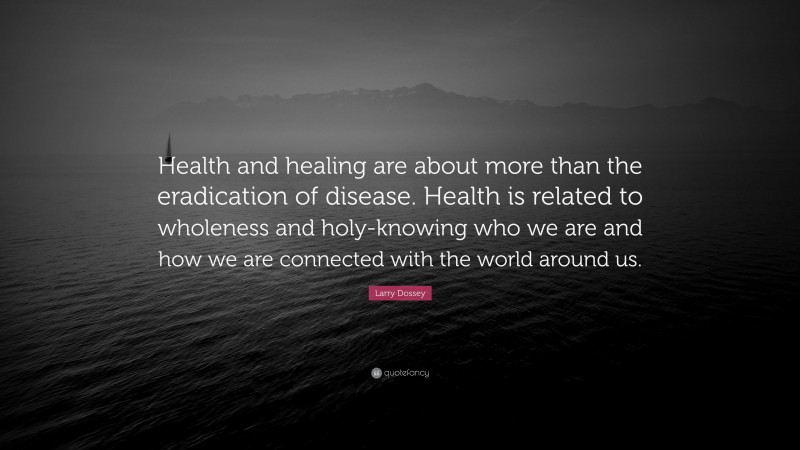 Larry Dossey Quote: “Health and healing are about more than the eradication of disease. Health is related to wholeness and holy-knowing who we are and how we are connected with the world around us.”
