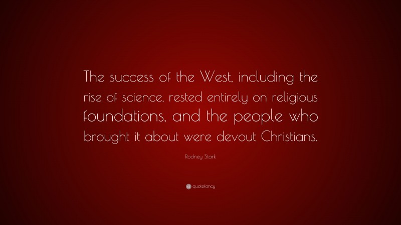 Rodney Stark Quote: “The success of the West, including the rise of science, rested entirely on religious foundations, and the people who brought it about were devout Christians.”